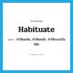 habituate แปลว่า?, คำศัพท์ภาษาอังกฤษ habituate แปลว่า ทำให้เคยชิน, ทำให้เคยตัว, ทำให้กลายเป็นนิสัย ประเภท VT หมวด VT