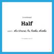 half แปลว่า?, คำศัพท์ภาษาอังกฤษ half แปลว่า ครึ่ง (จำนวน), กึ่ง, กึ่งหนึ่ง, ครึ่งหนึ่ง ประเภท N หมวด N