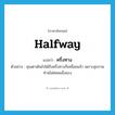 halfway แปลว่า?, คำศัพท์ภาษาอังกฤษ halfway แปลว่า ครึ่งทาง ประเภท N ตัวอย่าง คุณตาเดินไปได้ถึงครึ่งทางก็เหนื่อยแล้ว เพราะสุขภาพท่านไม่ค่อยแข็งแรง หมวด N