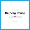 halfway house แปลว่า?, คำศัพท์ภาษาอังกฤษ halfway house แปลว่า สถานที่พักระหว่างทาง ประเภท N หมวด N