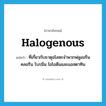 halogenous แปลว่า?, คำศัพท์ภาษาอังกฤษ halogenous แปลว่า ที่เกี่ยวกับธาตุอโลหะจำพวกฟลูออรีน คลอรีน โบรมีน ไอโอดีนและแอสตาทิน ประเภท ADJ หมวด ADJ