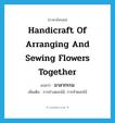 handicraft of arranging and sewing flowers together แปลว่า?, คำศัพท์ภาษาอังกฤษ handicraft of arranging and sewing flowers together แปลว่า มาลากรรม ประเภท N เพิ่มเติม การช่างดอกไม้, การทำดอกไม้ หมวด N