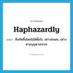 haphazardly แปลว่า?, คำศัพท์ภาษาอังกฤษ haphazardly แปลว่า ซึ่งเกิดชึ้นโดยไม่ได้ตั้งใจ, อย่างส่งเดช, อย่างตามบุญตามกรรม ประเภท ADV หมวด ADV