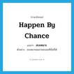 happen by chance แปลว่า?, คำศัพท์ภาษาอังกฤษ happen by chance แปลว่า สบเหมาะ ประเภท V ตัวอย่าง สบเหมาะผมอาจพบเธอที่นั่นก็ได้ หมวด V