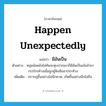 happen unexpectedly แปลว่า?, คำศัพท์ภาษาอังกฤษ happen unexpectedly แปลว่า มีอันเป็น ประเภท V ตัวอย่าง หนุ่มน้อยยังไม่ทันจะหุบปากเขาก็มีอันเป็นเอ้ออ้าขากรรไกรค้างเมื่อถูกผู้ฟังฮือฮาประท้วง เพิ่มเติม ปรากฏขึ้นอย่างไม่นึกคาด, เกิดขึ้นอย่างนึกไม่ถึง หมวด V