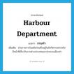 harbour department แปลว่า?, คำศัพท์ภาษาอังกฤษ harbour department แปลว่า กรมท่า ประเภท N เพิ่มเติม ส่วนราชการในสมัยก่อนซึ่งอยู่ในสังกัดกรมพระคลัง มีหน้าที่เกี่ยวกับการต่างประเทศและปกครองเมืองท่า หมวด N