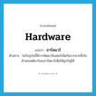 hardware แปลว่า?, คำศัพท์ภาษาอังกฤษ hardware แปลว่า ฮาร์ดแวร์ ประเภท N ตัวอย่าง ในปัจจุบันนี้มีการพัฒนาอินเตอร์เน็ตกันมากมายทั้งในด้านซอฟต์แวร์และฮาร์ดแวร์เพื่อให้ถูกใจผู้ใช้ หมวด N