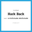 hark back แปลว่า?, คำศัพท์ภาษาอังกฤษ hark back แปลว่า กล่าวถึงเรื่องในอดีต, คิดถึงเรื่องในอดีต ประเภท VI หมวด VI