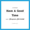 have a good time แปลว่า?, คำศัพท์ภาษาอังกฤษ have a good time แปลว่า รู้สึกสนุกสนาน, รู้สึกร่าเริงยินดี ประเภท IDM หมวด IDM