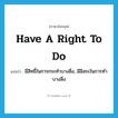 have a right to do แปลว่า?, คำศัพท์ภาษาอังกฤษ have a right to do แปลว่า มีสิทธิ์ในการกระทำบางสิ่ง, มีอิสระในการทำบางสิ่ง ประเภท IDM หมวด IDM