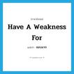 have a weakness for แปลว่า?, คำศัพท์ภาษาอังกฤษ have a weakness for แปลว่า ชอบมาก ประเภท IDM หมวด IDM