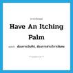 have an itching palm แปลว่า?, คำศัพท์ภาษาอังกฤษ have an itching palm แปลว่า ต้องการเงินทิป, ต้องการค่าบริการพิเศษ ประเภท IDM หมวด IDM