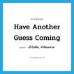 have another guess coming แปลว่า?, คำศัพท์ภาษาอังกฤษ have another guess coming แปลว่า เข้าใจผิด, ทำผิดพลาด ประเภท IDM หมวด IDM