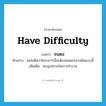 have difficulty แปลว่า?, คำศัพท์ภาษาอังกฤษ have difficulty แปลว่า ชนตอ ประเภท V ตัวอย่าง ผมไม่คิดว่าโครงการนี้จะต้องชนตอกลางคันแบบนี้ เพิ่มเติม พบอุปสรรคในการทำงาน หมวด V