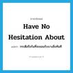 have no hesitation about แปลว่า?, คำศัพท์ภาษาอังกฤษ have no hesitation about แปลว่า กระตือรือร้นที่จะยอมรับบางสิ่งทันที ประเภท IDM หมวด IDM