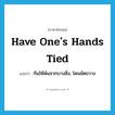 have one&#39;s hands tied แปลว่า?, คำศัพท์ภาษาอังกฤษ have one&#39;s hands tied แปลว่า กันให้พ้นจากบางสิ่ง, โดนขัดขวาง ประเภท IDM หมวด IDM