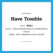 have trouble แปลว่า?, คำศัพท์ภาษาอังกฤษ have trouble แปลว่า ขัดข้อง ประเภท V ตัวอย่าง เครื่องจักรเกิดขัดข้องจึงไม่สามารถผลิตสินค้าได้ตามเป้าหมาย เพิ่มเติม เกิดอาการติดขัดไม่สามารถทำงานต่อไปได้ หมวด V