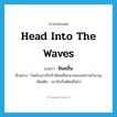 head into the waves แปลว่า?, คำศัพท์ภาษาอังกฤษ head into the waves แปลว่า ฟันคลื่น ประเภท V ตัวอย่าง ้คนขับเอาเรือเร็วฟันคลื่นกลางทะเลอย่างชำนาญ เพิ่มเติม เอาหัวเรือตัดคลื่นไป หมวด V