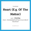 heart (e.g. of the matter) แปลว่า?, คำศัพท์ภาษาอังกฤษ heart (e.g. of the matter) แปลว่า หัวใจสำคัญ ประเภท N ตัวอย่าง หัวใจสำคัญที่อยู่เบื้องหลังวิวัฒนาการของการสื่อสารก็คือคอมพิวเตอร์ หมวด N