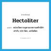 hectoliter แปลว่า?, คำศัพท์ภาษาอังกฤษ hectoliter แปลว่า หน่วยวัดความจุตามมาตราเมตริกมีค่าเท่ากับ 100 ลิตร, เฮกโตลิตร ประเภท N หมวด N