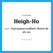 heigh-ho แปลว่า?, คำศัพท์ภาษาอังกฤษ heigh-ho แปลว่า คำอุทานแสดงความเหนื่อยล้า เบื่อหน่าย ผิดหวัง ฯลฯ ประเภท INT หมวด INT