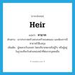 heir แปลว่า?, คำศัพท์ภาษาอังกฤษ heir แปลว่า ทายาท ประเภท N ตัวอย่าง เขาประกาศสร้างครอบครัวของตนเอง และต้องการมีทายาทไว้สืบสกุล เพิ่มเติม ผู้สมควรรับมรดก โดยปริยายหมายถึงผู้รับ หรือผู้อยู่ในฐานะที่จะรับตำแหน่งหน้าที่ต่อจากบุคคลอื่น หมวด N