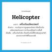 helicopter แปลว่า?, คำศัพท์ภาษาอังกฤษ helicopter แปลว่า เครื่องบินเฮลิคอปเตอร์ ประเภท N ตัวอย่าง กองบัญชาการสูงสุดของไทยเราใช้เครื่องบินเฮลิคอปเตอร์ของคาวาซากิของญี่ปุ่นสำรวจพื้นที่ เพิ่มเติม เครื่องบินกังหัน เป็นเครื่องบินที่มีใบพัดอยู่บนลำตัวและสามารถทำให้ขึ้นและลงได้ หมวด N