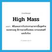 High Mass แปลว่า?, คำศัพท์ภาษาอังกฤษ High Mass แปลว่า พิธีฉลองการรับประทานอาหารมื้อสุดท้ายของพระเยซู มีการเผาเครื่องหอม บรรเลงดนตรี และขับร้อง ประเภท N หมวด N