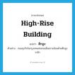 high-rise building แปลว่า?, คำศัพท์ภาษาอังกฤษ high-rise building แปลว่า ตึกสูง ประเภท N ตัวอย่าง ถนนธุรกิจในกรุงเทพเช่นถนนสีลมรายล้อมด้วยตึกสูงระฟ้า หมวด N