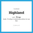 ที่ราบสูง ภาษาอังกฤษ?, คำศัพท์ภาษาอังกฤษ ที่ราบสูง แปลว่า highland ประเภท N เพิ่มเติม ที่ราบซึ่งสูงกว่าระดับผิวโลกโดยรอบตั้งแต่ 300 เมตรขึ้นไป หมวด N