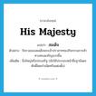 His Majesty แปลว่า?, คำศัพท์ภาษาอังกฤษ His Majesty แปลว่า สมเด็จ ประเภท N ตัวอย่าง รัชกาลของสมเด็จพระเจ้าปราสาททองกิจกรรมการค้าทางทะเลเจริญมากขึ้น เพิ่มเติม ยิ่งใหญ่หรือประเสริฐ (มักใช้ประกอบหน้าชื่อฐานันดรศักดิ์โดยกำเนิดหรือแต่งตั้ง) หมวด N