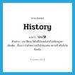 history แปลว่า?, คำศัพท์ภาษาอังกฤษ history แปลว่า ประวัติ ประเภท N ตัวอย่าง ประวัติของวัดโพธิ์ย้อนหลังไปถึงสมัยอยุธยา เพิ่มเติม เรื่องราวว่าด้วยความเป็นไปของคน สถานที่ หรือสิ่งใดสิ่งหนึ่ง หมวด N