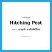 hitching post แปลว่า?, คำศัพท์ภาษาอังกฤษ hitching post แปลว่า เสาผูกม้า ลาหรือสัตว์อื่นๆ ประเภท N หมวด N