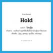 hold แปลว่า?, คำศัพท์ภาษาอังกฤษ hold แปลว่า โอบอุ้ม ประเภท V ตัวอย่าง เธอช้อนร่างลูกที่เพิ่งตื่นขึ้นมาโอบอุ้มเอาไว้แนบอก เพิ่มเติม อุ้มชู, อุดหนุน, ชุบเลี้ยง, สนับสนุน หมวด V