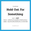 hold out for something แปลว่า?, คำศัพท์ภาษาอังกฤษ hold out for something แปลว่า เล่นตัว ประเภท V ตัวอย่าง คนจีนเจ้าของร้านเล่นตัวขึ้นราคาสินค้าตามใจชอบ เพิ่มเติม ไม่ยอมทำตามที่งอนง้อหรือขอร้อง เพราะถือว่าตัวดี หมวด V