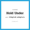 hold under แปลว่า?, คำศัพท์ภาษาอังกฤษ hold under แปลว่า ทำให้อยู่ข้างใต้, กดให้อยู่ข้างล่าง ประเภท PHRV หมวด PHRV