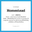 homestead แปลว่า?, คำศัพท์ภาษาอังกฤษ homestead แปลว่า เคหสถาน ประเภท N ตัวอย่าง เคหสถานของเขาช่างโอ่อ่าเสียเหลือเกิน เพิ่มเติม ที่ซึ่งใช้เป็นที่อยู่อาศัย เช่น เรือน โรง เรือ หรือแพ ซึ่งคนอยู่อาศัย และหมายความรวมถึงบริเวณของที่ซึ่งใช้เป็นที่อยู่อาศัยนั้นด้วย จะมีรั้วล้อมหรือไม่ก็ตาม หมวด N