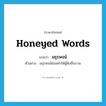 honeyed words แปลว่า?, คำศัพท์ภาษาอังกฤษ honeyed words แปลว่า มธุรพจน์ ประเภท N ตัวอย่าง มธุรพจน์ย่อมทำให้ผู้ฟังชื่นบาน หมวด N