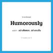 humorously แปลว่า?, คำศัพท์ภาษาอังกฤษ humorously แปลว่า อย่างติดตลก, อย่างขบขัน ประเภท ADV หมวด ADV