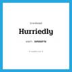 hurriedly แปลว่า?, คำศัพท์ภาษาอังกฤษ hurriedly แปลว่า มลนมลาน ประเภท ADV หมวด ADV