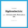 hydroelectric แปลว่า?, คำศัพท์ภาษาอังกฤษ hydroelectric แปลว่า เกี่ยวกับพลังงานไฟฟ้า, ที่ไกด้จากพลังงานไฟฟ้า ประเภท ADJ หมวด ADJ