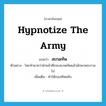 hypnotize the army แปลว่า?, คำศัพท์ภาษาอังกฤษ hypnotize the army แปลว่า สะกดทัพ ประเภท V ตัวอย่าง โหรทำนายว่าฝ่ายข้าศึกจะสะกดทัพแล้วลักพาพระรามไป เพิ่มเติม ทำให้กองทัพหลับ หมวด V