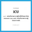 ICU แปลว่า?, คำศัพท์ภาษาอังกฤษ ICU แปลว่า หน่วยรักษาพยาบาลผู้ป่วยขั้นวิกฤต (คำย่อ intensive care unit), หน่วยรักษาพยาบาลผู้ป่วยอาการหนัก ประเภท ABBR หมวด ABBR