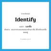 identify แปลว่า?, คำศัพท์ภาษาอังกฤษ identify แปลว่า บอกชื่อ ประเภท V ตัวอย่าง ตรงปากทางของซอยแรกด้านขวามือ มีป้ายปักบอกชื่อซอยอยู่ หมวด V