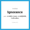 ignorance แปลว่า?, คำศัพท์ภาษาอังกฤษ ignorance แปลว่า ความไม่รู้, ความเขลา, ความไม่รู้หนังสือ, การไร้การศึกษา ประเภท N หมวด N