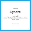 ignore แปลว่า?, คำศัพท์ภาษาอังกฤษ ignore แปลว่า เมิน ประเภท V ตัวอย่าง เดี๋ยวนี้วัยรุ่นไทยเมินเพลงไทยไปนิยมเพลงฝรั่งแทน เพิ่มเติม ไม่สนใจ หมวด V