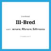 ill-bred แปลว่า?, คำศัพท์ภาษาอังกฤษ ill-bred แปลว่า หยาบคาย, ที่ไร้มารยาท, ซึ่งไร้การอบรม ประเภท ADJ หมวด ADJ