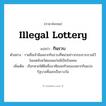 illegal lottery แปลว่า?, คำศัพท์ภาษาอังกฤษ illegal lottery แปลว่า กินรวบ ประเภท N ตัวอย่าง รายชื่อเจ้ามือสลากกินรวบที่หน่วยข่าวกรองรวบรวมไว้ในเขตจังหวัดขอนแก่นมีเป็นร้อยคน เพิ่มเติม เรียกหวยใต้ดินซึ่งอาศัยเลขท้ายของสลากกินแบ่งรัฐบาลที่ออกเป็นรางวัล หมวด N