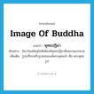 image of Buddha แปลว่า?, คำศัพท์ภาษาอังกฤษ image of Buddha แปลว่า พุทธปฏิมา ประเภท N ตัวอย่าง วัดวาในสมัยสุโขทัยมีองค์พุทธปฏิมาที่งดงามมากมาย เพิ่มเติม รูปเปรียบหรือรูปแทนองค์พระพุทธเจ้า คือ พระพุทธรูป หมวด N