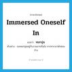 immersed oneself in แปลว่า?, คำศัพท์ภาษาอังกฤษ immersed oneself in แปลว่า หมกมุ่น ประเภท V ตัวอย่าง เธอหมกมุ่นอยู่กับงานมากเกินไป ควรหาเวลาพักผ่อนบ้าง หมวด V